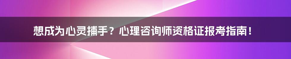 想成为心灵捕手?心理咨询师资格证报考指南!