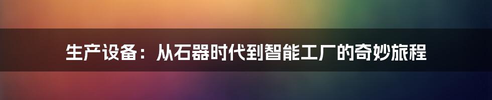 生产设备:从石器时代到智能工厂的奇妙旅程