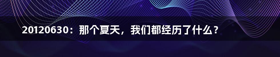 20120630：那个夏天，我们都经历了什么？