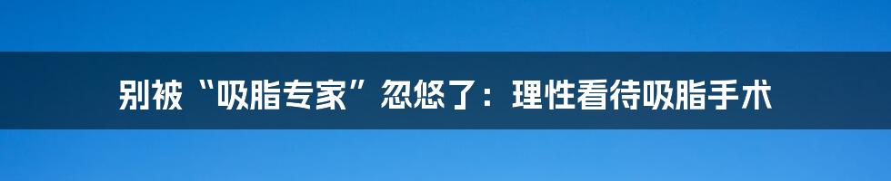 别被“吸脂专家”忽悠了:理性看待吸脂手术