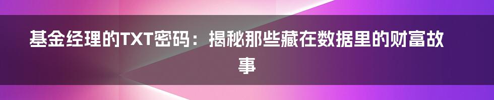基金经理的TXT密码：揭秘那些藏在数据里的财富故事