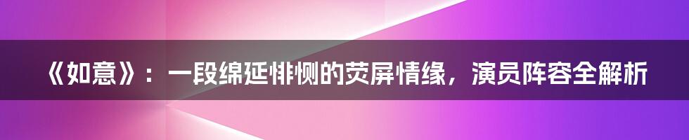 《如意》:一段绵延悱恻的荧屏情缘,演员阵容全解析
