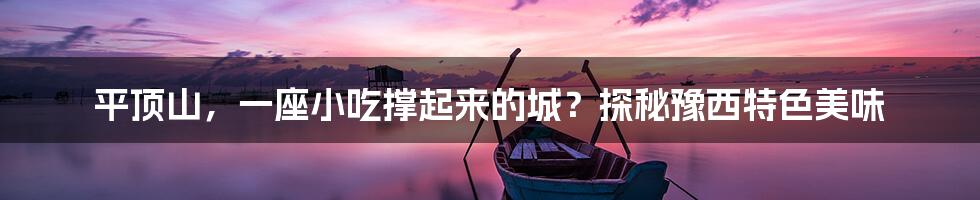 平顶山，一座小吃撑起来的城？探秘豫西特色美味