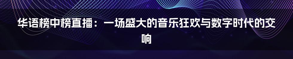 华语榜中榜直播:一场盛大的音乐狂欢与数字时代的交响