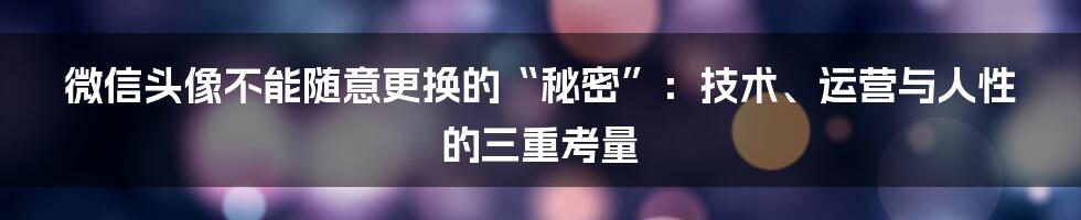 微信头像不能随意更换的“秘密”:技术、运营与人性的三重考量