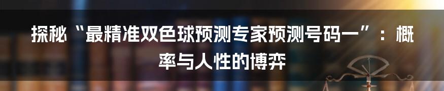 探秘“最精准双色球预测专家预测号码一”:概率与人性的博弈