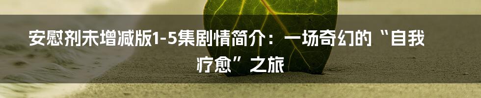 安慰剂未增减版1-5集剧情简介：一场奇幻的“自我疗愈”之旅
