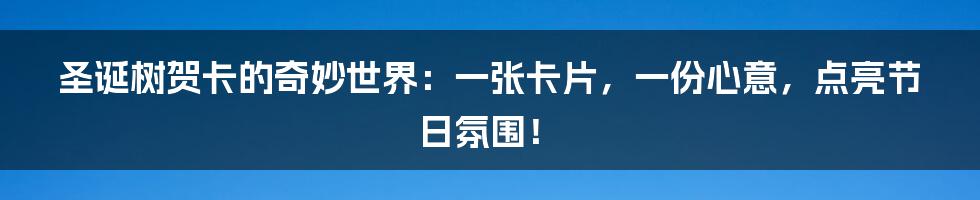 圣诞树贺卡的奇妙世界:一张卡片,一份心意,点亮节日氛围!