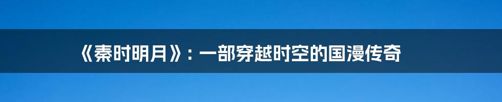 《秦时明月》: 一部穿越时空的国漫传奇