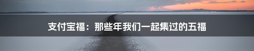 支付宝福：那些年我们一起集过的五福