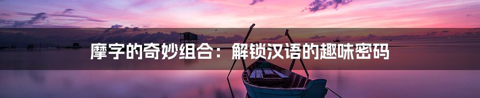 摩字的奇妙组合：解锁汉语的趣味密码