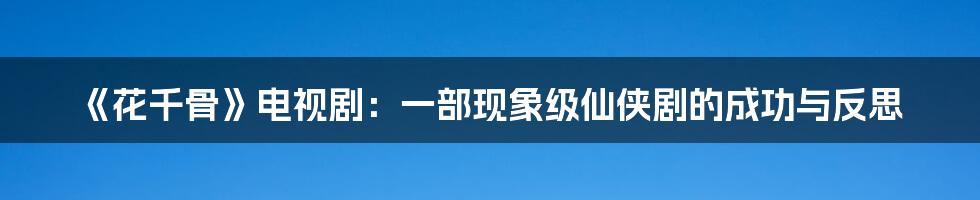 《花千骨》电视剧：一部现象级仙侠剧的成功与反思
