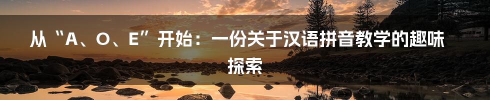 从“A、O、E”开始：一份关于汉语拼音教学的趣味探索