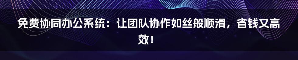 免费协同办公系统：让团队协作如丝般顺滑，省钱又高效！