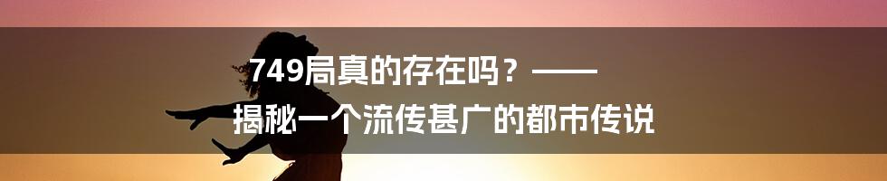 749局真的存在吗?—— 揭秘一个流传甚广的都市传说