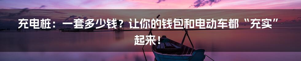 充电桩:一套多少钱?让你的钱包和电动车都“充实”起来!