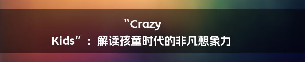 “Crazy Kids”:解读孩童时代的非凡想象力