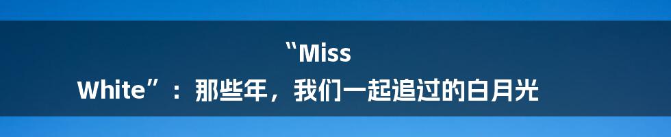 “Miss White”:那些年,我们一起追过的白月光