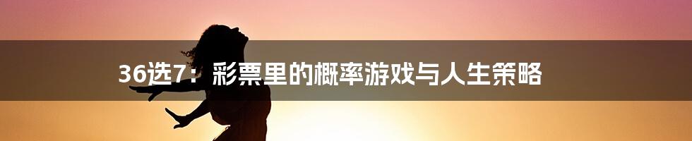 36选7:彩票里的概率游戏与人生策略