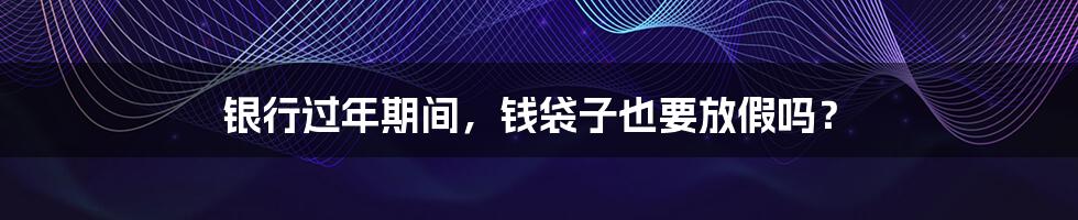 银行过年期间,钱袋子也要放假吗?