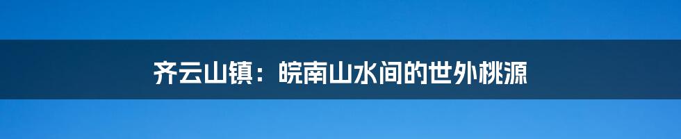 齐云山镇：皖南山水间的世外桃源