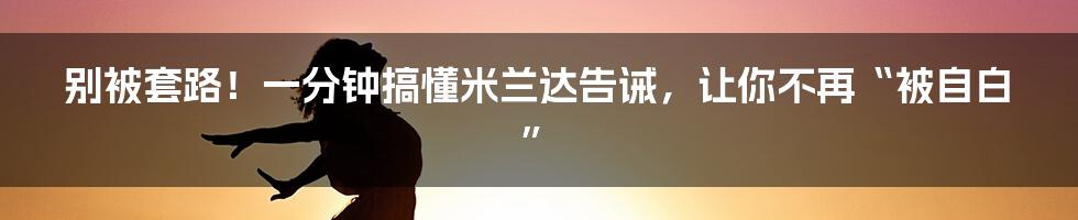 别被套路!一分钟搞懂米兰达告诫,让你不再“被自白”