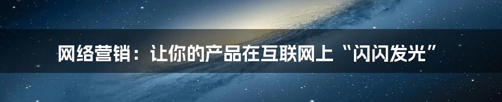 网络营销:让你的产品在互联网上“闪闪发光”