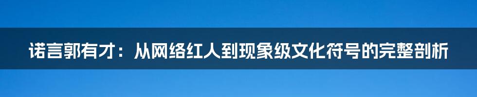 诺言郭有才:从网络红人到现象级文化符号的完整剖析