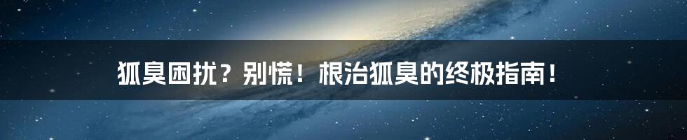 狐臭困扰？别慌！根治狐臭的终极指南！