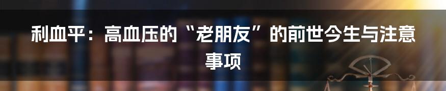 利血平:高血压的“老朋友”的前世今生与注意事项