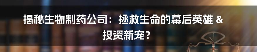 揭秘生物制药公司:拯救生命的幕后英雄 & 投资新宠?
