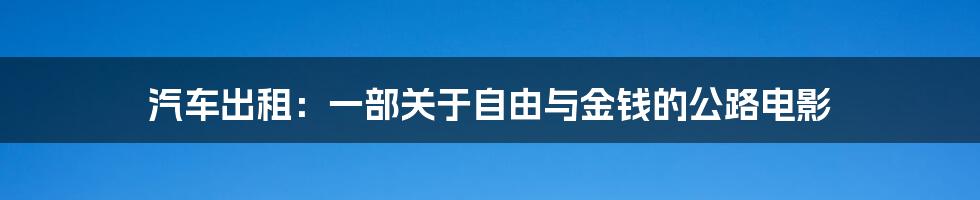 汽车出租:一部关于自由与金钱的公路电影