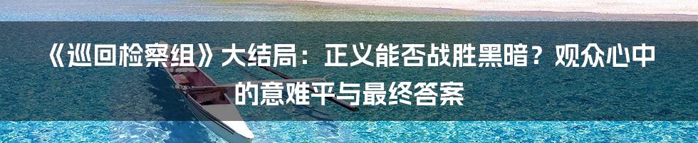 《巡回检察组》大结局:正义能否战胜黑暗?观众心中的意难平与最终答案