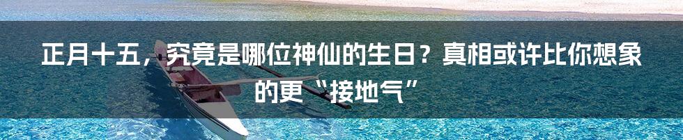 正月十五，究竟是哪位神仙的生日？真相或许比你想象的更“接地气”