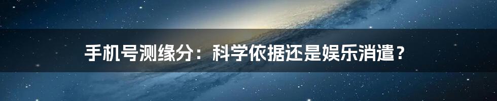 手机号测缘分:科学依据还是娱乐消遣?