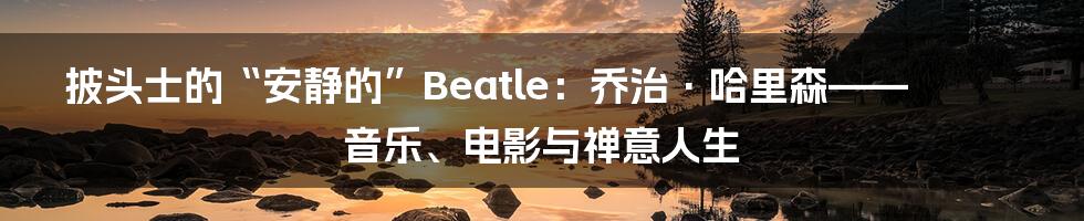 披头士的“安静的”Beatle：乔治·哈里森——音乐、电影与禅意人生