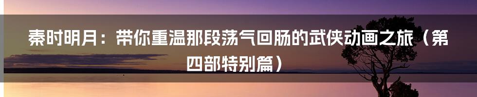 秦时明月：带你重温那段荡气回肠的武侠动画之旅（第四部特别篇）