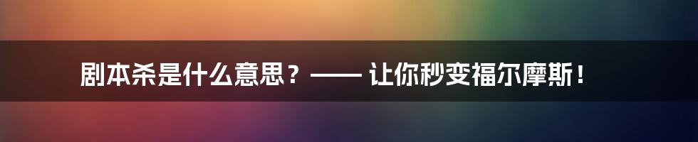剧本杀是什么意思？—— 让你秒变福尔摩斯！