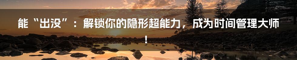 能“出没”：解锁你的隐形超能力，成为时间管理大师！