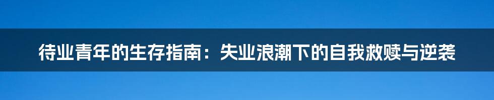 待业青年的生存指南：失业浪潮下的自我救赎与逆袭