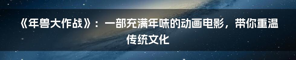 《年兽大作战》：一部充满年味的动画电影，带你重温传统文化
