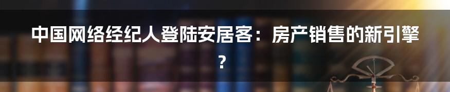 中国网络经纪人登陆安居客:房产销售的新引擎?