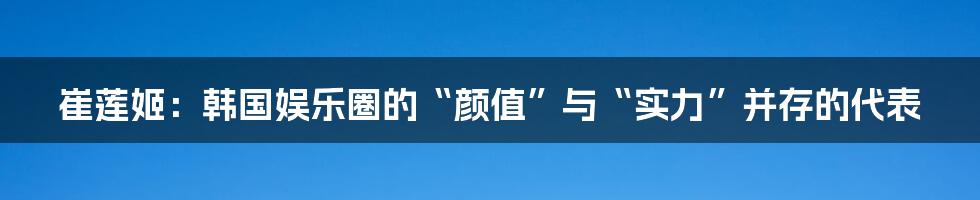 崔莲姬：韩国娱乐圈的“颜值”与“实力”并存的代表