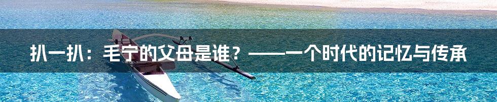 扒一扒:毛宁的父母是谁?——一个时代的记忆与传承