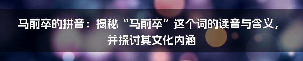 马前卒的拼音:揭秘“马前卒”这个词的读音与含义,并探讨其文化内涵
