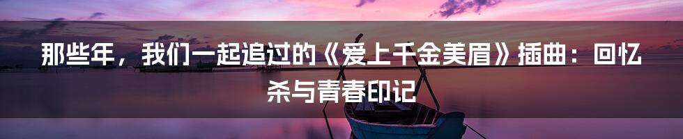 那些年,我们一起追过的《爱上千金美眉》插曲:回忆杀与青春印记