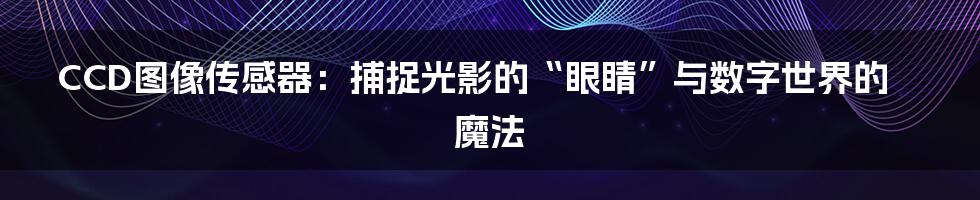 CCD图像传感器:捕捉光影的“眼睛”与数字世界的魔法