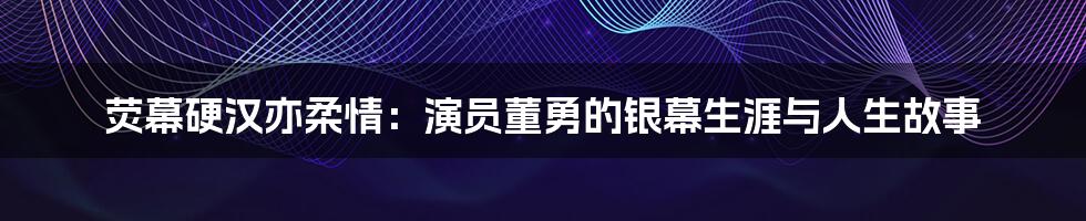 荧幕硬汉亦柔情：演员董勇的银幕生涯与人生故事