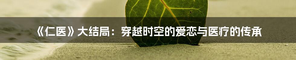 《仁医》大结局：穿越时空的爱恋与医疗的传承