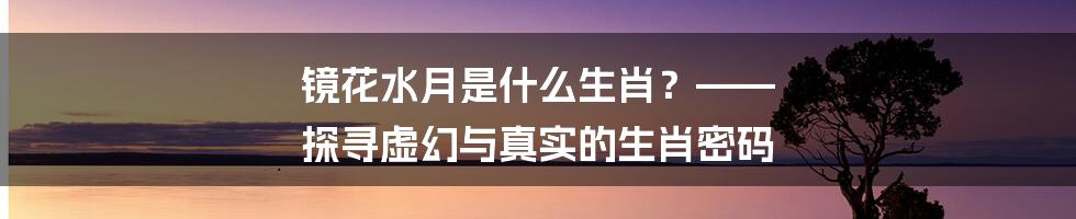 镜花水月是什么生肖？—— 探寻虚幻与真实的生肖密码
